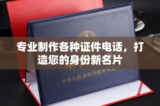 沧源专业制作各种证件电话，打造您的身份新名片