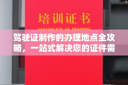 沧源驾驶证制作的办理地点全攻略，一站式解决您的证件需求