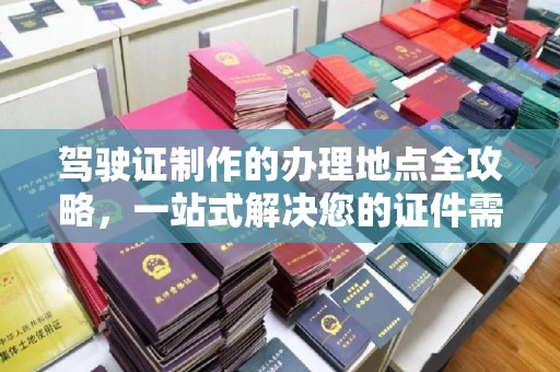 沧源驾驶证制作的办理地点全攻略，一站式解决您的证件需求