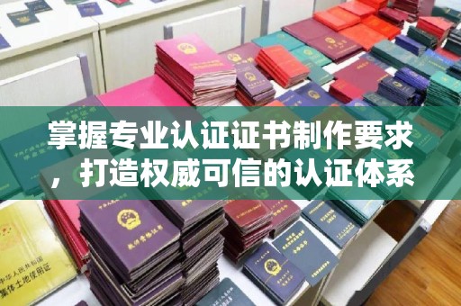沧源掌握专业认证证书制作要求，打造权威可信的认证体系