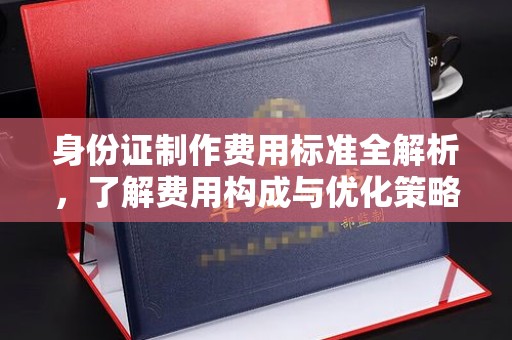 沧源身份证制作费用标准全解析，了解费用构成与优化策略